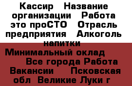 Кассир › Название организации ­ Работа-это проСТО › Отрасль предприятия ­ Алкоголь, напитки › Минимальный оклад ­ 31 000 - Все города Работа » Вакансии   . Псковская обл.,Великие Луки г.